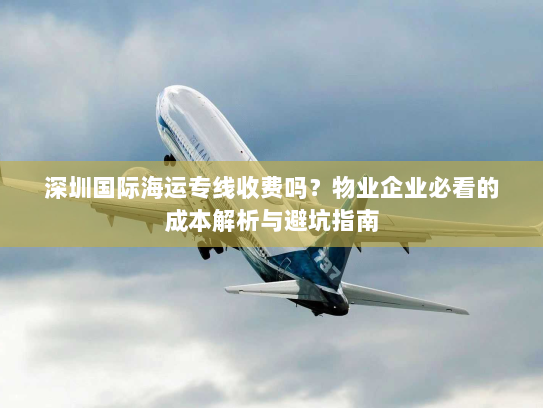 深圳国际海运专线收费吗?物业企业必看的成本解析与避坑指南 深圳国际海运专线收费吗?物业企业必看的成本解析与避坑指南