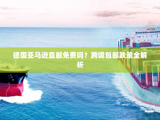 德国亚马逊直邮免费吗?跨境包邮政策全解析 德国亚马逊直邮免费吗?跨境包邮政策全解析