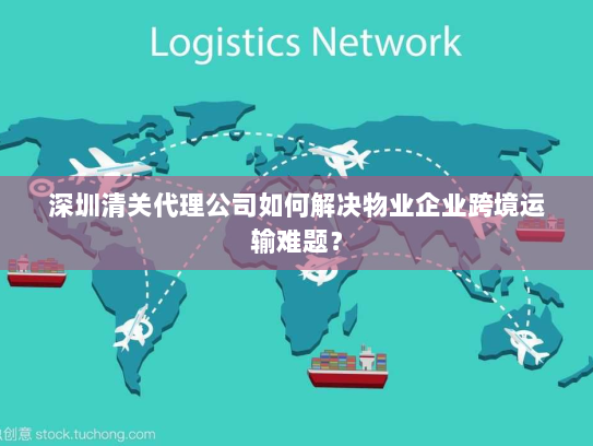 深圳清关代理公司如何解决物业企业跨境运输难题？