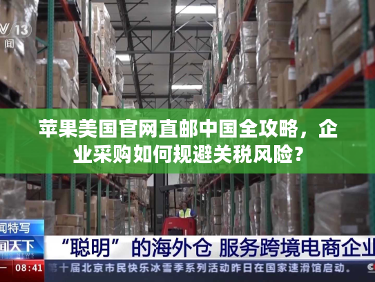 苹果美国官网直邮中国全攻略，企业采购如何规避关税风险？