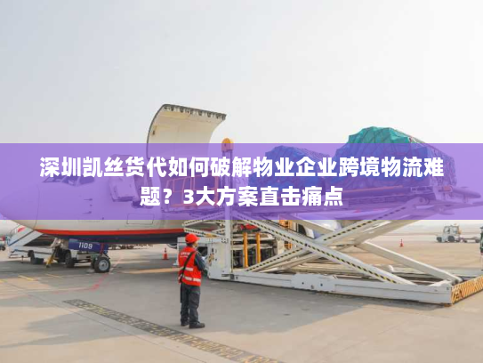 深圳凯丝货代如何破解物业企业跨境物流难题?3大方案直击痛点 深圳凯丝货代如何破解物业企业跨境物流难题?3大方案直击痛点