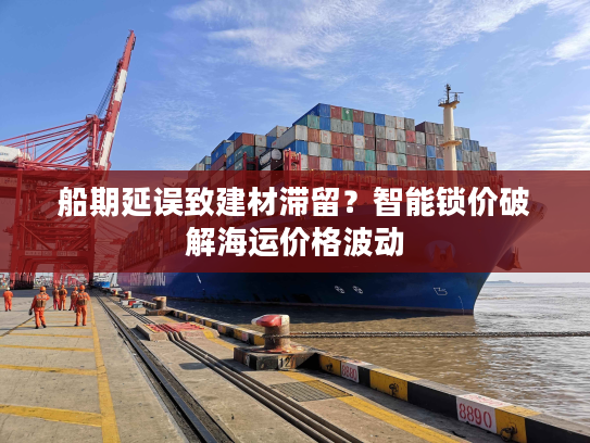 船期延误致建材滞留？智能锁价破解海运价格波动