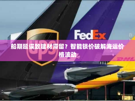 船期延误致建材滞留?智能锁价破解海运价格波动 船期延误致建材滞留?智能锁价破解海运价格波动