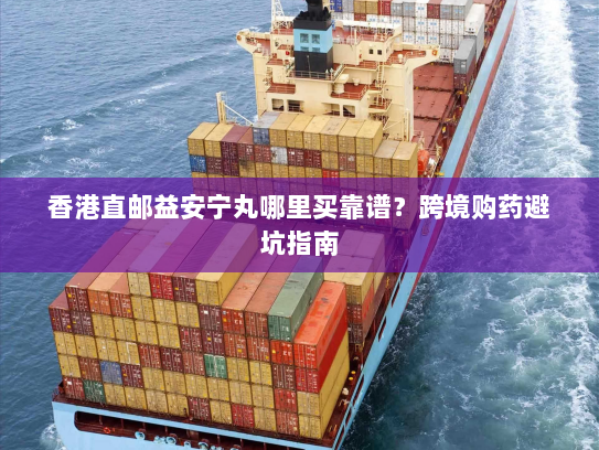 香港直邮益安宁丸哪里买靠谱?跨境购药避坑指南 香港直邮益安宁丸哪里买靠谱?跨境购药避坑指南