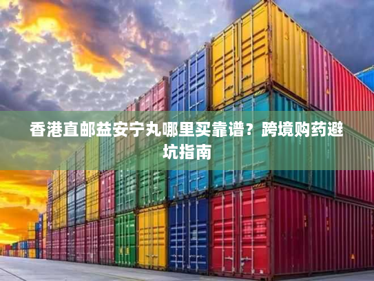 香港直邮益安宁丸哪里买靠谱?跨境购药避坑指南 香港直邮益安宁丸哪里买靠谱?跨境购药避坑指南