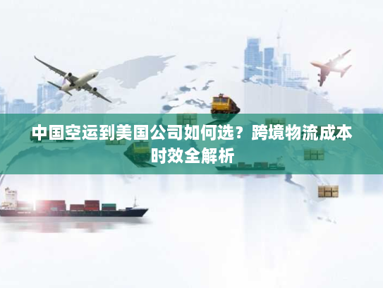 中国空运到美国公司如何选?跨境物流成本时效全解析 中国空运到美国公司如何选?跨境物流成本时效全解析