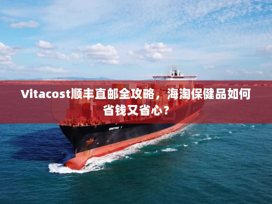 Vitacost顺丰直邮全攻略,海淘保健品如何省钱又省心? Vitacost顺丰直邮全攻略,海淘保健品如何省钱又省心?