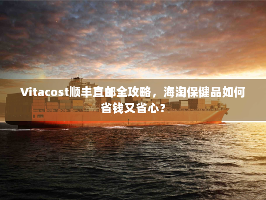 Vitacost顺丰直邮全攻略,海淘保健品如何省钱又省心? Vitacost顺丰直邮全攻略,海淘保健品如何省钱又省心?