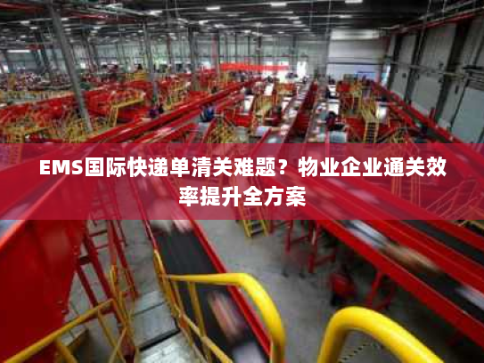 EMS国际快递单清关难题?物业企业通关效率提升全方案 EMS国际快递单清关难题?物业企业通关效率提升全方案