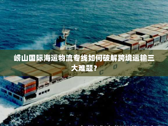 崂山国际海运物流专线如何破解跨境运输三大难题? 崂山国际海运物流专线如何破解跨境运输三大难题?