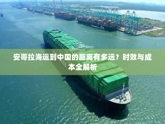 安哥拉海运到中国的距离有多远？时效与成本全解析