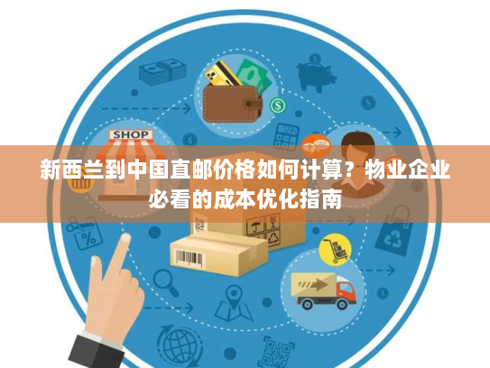 新西兰到中国直邮价格如何计算?物业企业必看的成本优化指南 新西兰到中国直邮价格如何计算?物业企业必看的成本优化指南