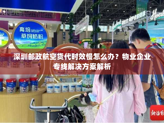 深圳邮政航空货代时效慢怎么办?物业企业专线解决方案解析 深圳邮政航空货代时效慢怎么办?物业企业专线解决方案解析