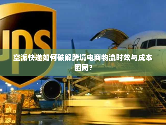 空派快递如何破解跨境电商物流时效与成本困局? 空派快递如何破解跨境电商物流时效与成本困局?
