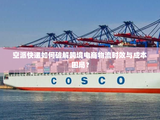 空派快递如何破解跨境电商物流时效与成本困局? 空派快递如何破解跨境电商物流时效与成本困局?