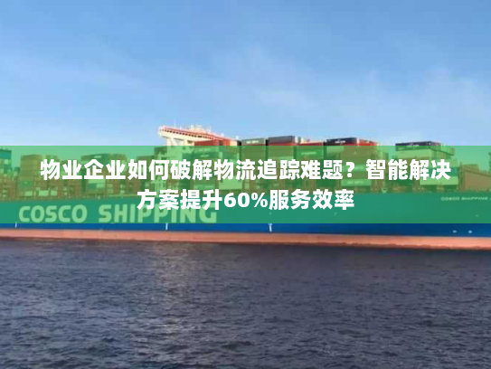 物业企业如何破解物流追踪难题?智能解决方案提升60%服务效率 物业企业如何破解物流追踪难题?智能解决方案提升60%服务效率
