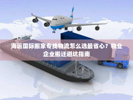 海运国际搬家专线物流怎么选最省心?物业企业搬迁避坑指南 海运国际搬家专线物流怎么选最省心?物业企业搬迁避坑指南