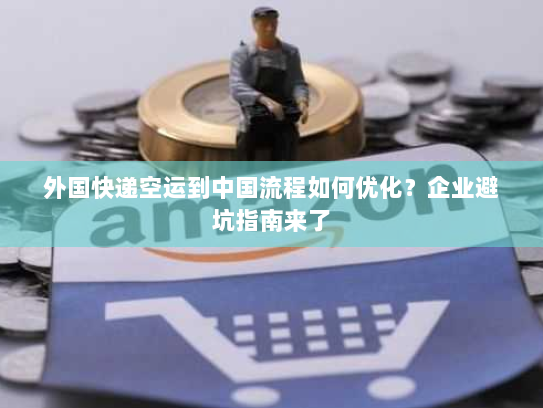 外国快递空运到中国流程如何优化?企业避坑指南来了 外国快递空运到中国流程如何优化?企业避坑指南来了