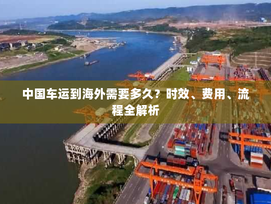 中国车运到海外需要多久？时效、费用、流程全解析
