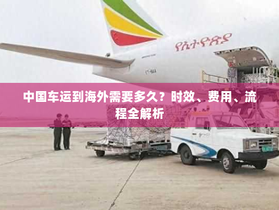 中国车运到海外需要多久?时效、费用、流程全解析 中国车运到海外需要多久?时效、费用、流程全解析