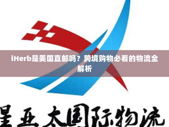 iHerb是美国直邮吗?跨境购物必看的物流全解析 iHerb是美国直邮吗?跨境购物必看的物流全解析