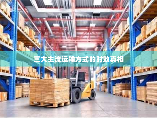 三大主流运输方式的时效真相 三大主流运输方式的时效真相