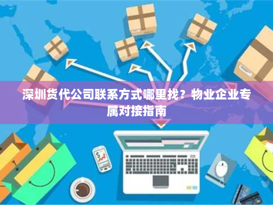 深圳货代公司联系方式哪里找?物业企业专属对接指南 深圳货代公司联系方式哪里找?物业企业专属对接指南