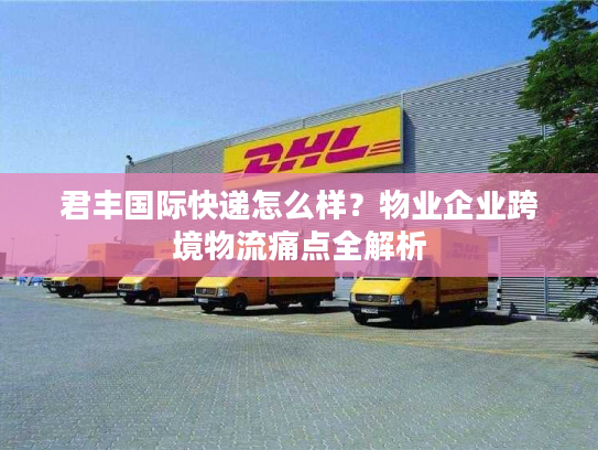 君丰国际快递怎么样？物业企业跨境物流痛点全解析