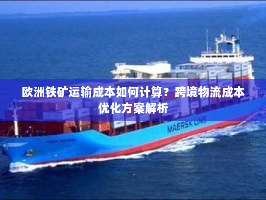 欧洲铁矿运输成本如何计算？跨境物流成本优化方案解析