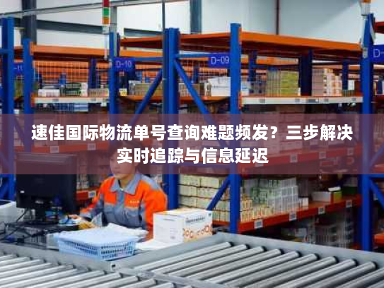 速佳国际物流单号查询难题频发?三步解决实时追踪与信息延迟 速佳国际物流单号查询难题频发?三步解决实时追踪与信息延迟