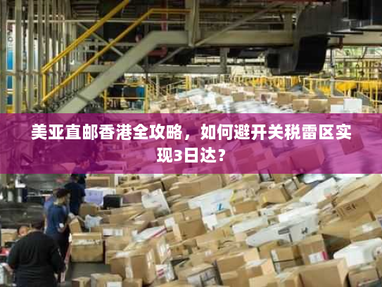 美亚直邮香港全攻略，如何避开关税雷区实现3日达？