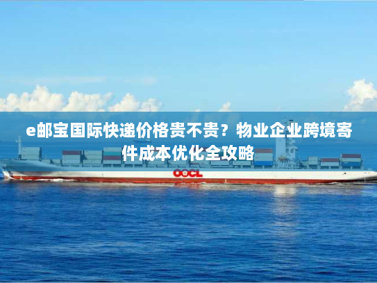 e邮宝国际快递价格贵不贵？物业企业跨境寄件成本优化全攻略