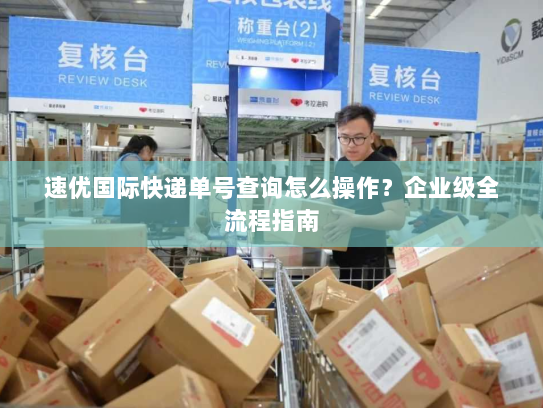 速优国际快递单号查询怎么操作?企业级全流程指南 速优国际快递单号查询怎么操作?企业级全流程指南