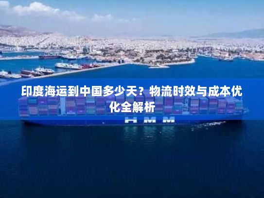 印度海运到中国多少天?物流时效与成本优化全解析 印度海运到中国多少天?物流时效与成本优化全解析