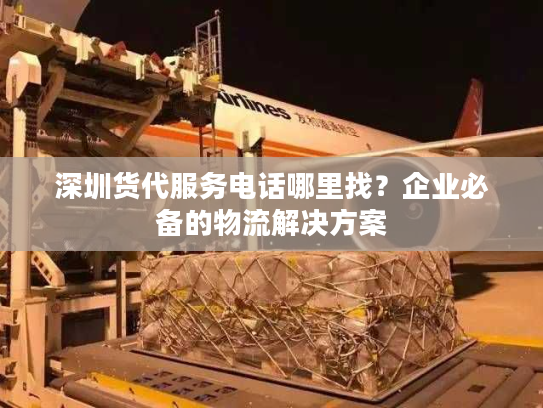 深圳货代服务电话哪里找？企业必备的物流解决方案