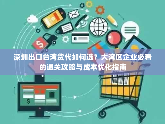 深圳出口台湾货代如何选?大湾区企业必看的通关攻略与成本优化指南 深圳出口台湾货代如何选?大湾区企业必看的通关攻略与成本优化指南