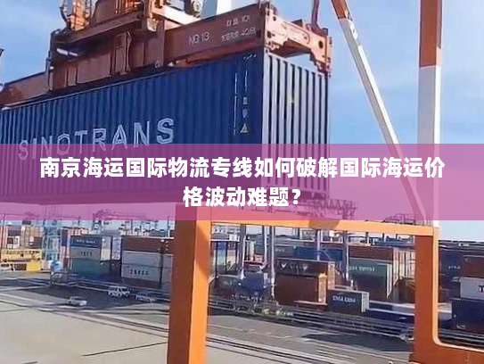 南京海运国际物流专线如何破解国际海运价格波动难题? 南京海运国际物流专线如何破解国际海运价格波动难题?