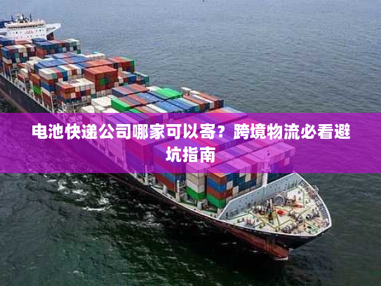 电池快递公司哪家可以寄?跨境物流必看避坑指南 电池快递公司哪家可以寄?跨境物流必看避坑指南