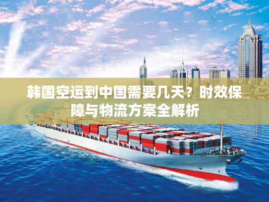 韩国空运到中国需要几天？时效保障与物流方案全解析
