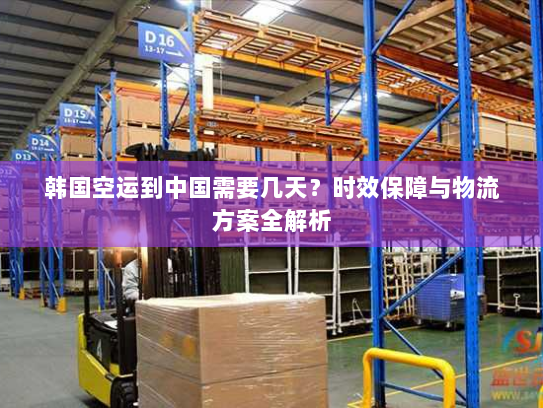 韩国空运到中国需要几天?时效保障与物流方案全解析 韩国空运到中国需要几天?时效保障与物流方案全解析