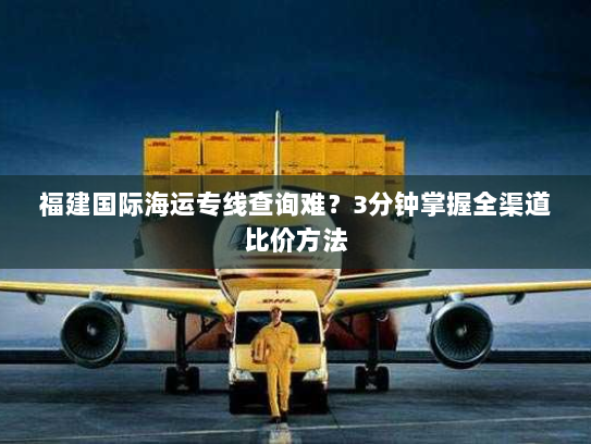 福建国际海运专线查询难？3分钟掌握全渠道比价方法