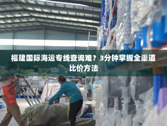 福建国际海运专线查询难?3分钟掌握全渠道比价方法 福建国际海运专线查询难?3分钟掌握全渠道比价方法