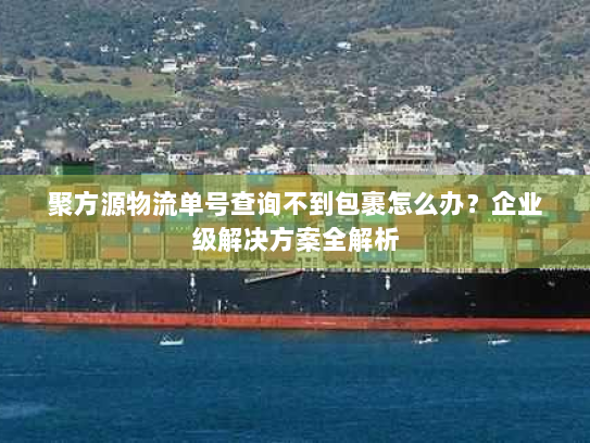 聚方源物流单号查询不到包裹怎么办?企业级解决方案全解析 聚方源物流单号查询不到包裹怎么办?企业级解决方案全解析