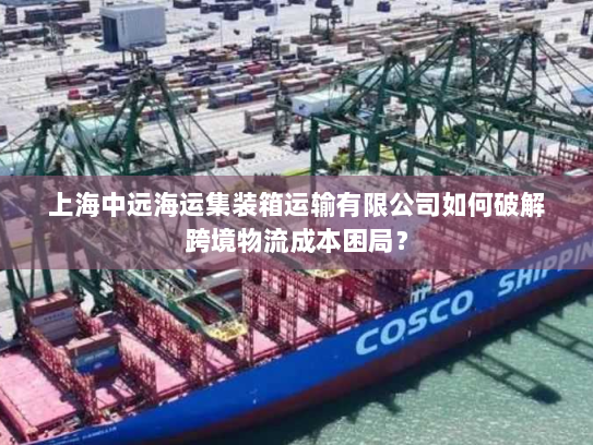 上海中远海运集装箱运输有限公司如何破解跨境物流成本困局? 上海中远海运集装箱运输有限公司如何破解跨境物流成本困局?