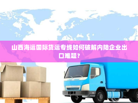 山西海运国际货运专线如何破解内陆企业出口难题? 山西海运国际货运专线如何破解内陆企业出口难题?
