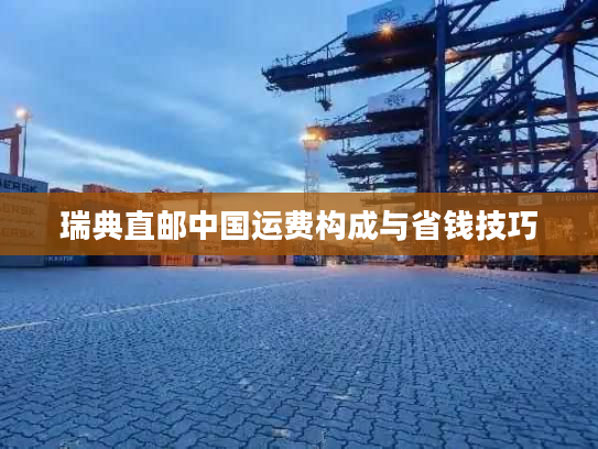 瑞典直邮中国运费构成与省钱技巧