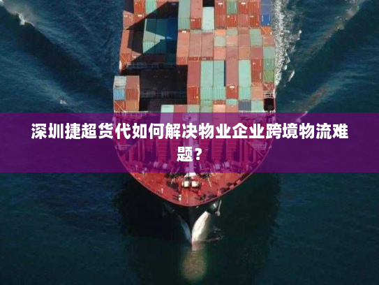 深圳捷超货代如何解决物业企业跨境物流难题? 深圳捷超货代如何解决物业企业跨境物流难题?
