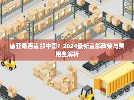 德亚是否直邮中国?2024最新直邮政策与费用全解析 德亚是否直邮中国?2024最新直邮政策与费用全解析