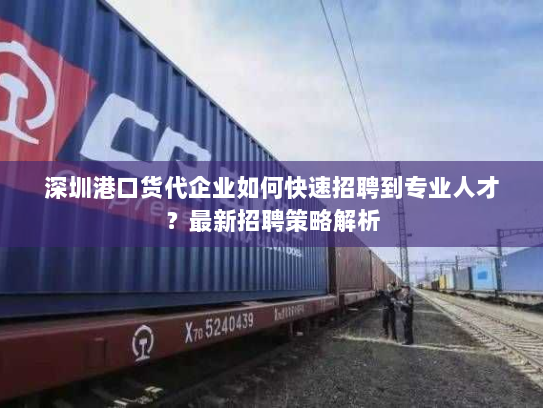 深圳港口货代企业如何快速招聘到专业人才?最新招聘策略解析 深圳港口货代企业如何快速招聘到专业人才?最新招聘策略解析