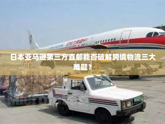 日本亚马逊第三方直邮能否破解跨境物流三大难题? 日本亚马逊第三方直邮能否破解跨境物流三大难题?